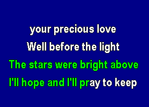 your precious love
Well before the light

The stars were bright above

I'll hope and I'll pray to keep