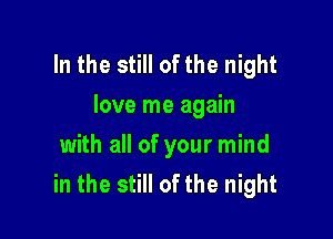 In the still of the night
love me again

with all of your mind
in the still of the night
