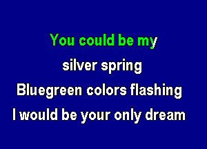 You could be my
silver spring
Bluegreen colors flashing

I would be your only dream