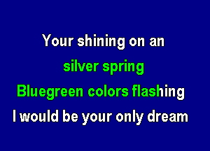 Your shining on an
silver spring
Bluegreen colors flashing

I would be your only dream