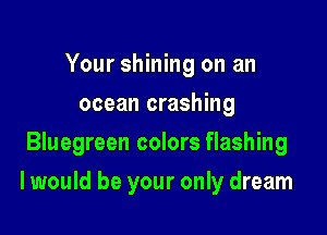 Your shining on an
ocean crashing
Bluegreen colors flashing

I would be your only dream