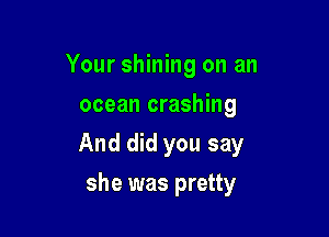 Your shining on an
ocean crashing

And did you say

she was pretty