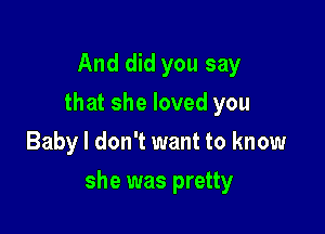 And did you say
that she loved you
Baby I don't want to know

she was pretty