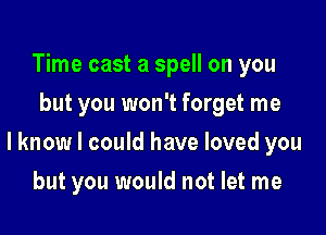 Time cast a spell on you
but you won't forget me

lknow I could have loved you

but you would not let me