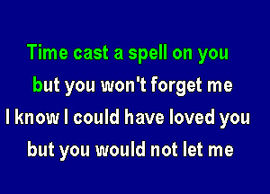 Time cast a spell on you
but you won't forget me

lknow I could have loved you

but you would not let me
