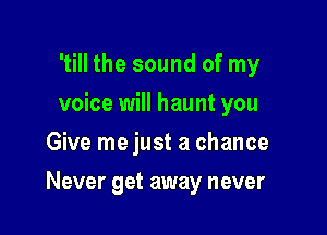 'till the sound of my
voice will haunt you
Give me just a chance

Never get away never