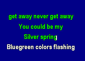 get away never get away

You could be my
Silver spring

Bluegreen colors flashing