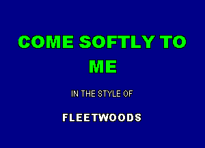 COME SOIFTILY TO
ME

IN THE STYLE 0F

FLEETWOODS