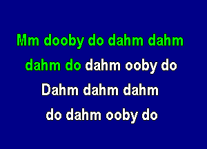 Mm dooby do dahm dahm
dahm do dahm ooby do
Dahm dahm dahm

do dahm ooby do