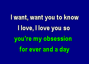 lwant, want you to know
I love, I love you so
you're my obsession

for ever and a day