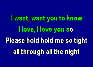 lwant, want you to know
I love, I love you so

Please hold hold me so tight

all through all the night