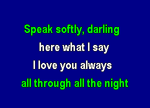 Speak softly, darling
here what I say
I love you always

all through all the night