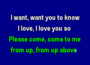 lwant, want you to know
I love, I love you so
Please come, come to me

from up, from up above