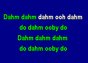 Dahm dahm dahm ooh dahm
do dahm ooby do
Dahm dahm dahm

do dahm ooby do