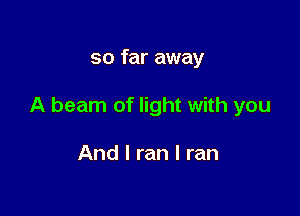 so far away

A beam of light with you

And I ran I ran