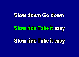 Slow down Go down

Slow ride Take it easy

Slow ride Take it easy