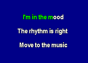 I'm in the mood

The rhythm is right

Move to the music