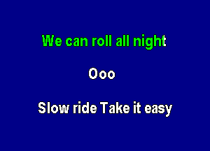 We can roll all night

000

Slow ride Take it easy