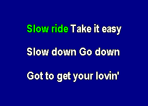 Slow ride Take it easy

Slow down Go down

Got to get your lovin'