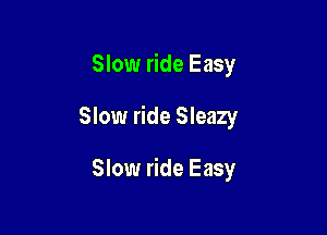 Slow ride Easy

Slow ride Sleazy

Slow ride Easy