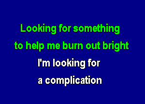 Looking for something

to help me burn out bright
I'm looking for
a complication