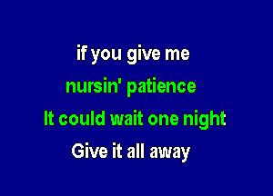 if you give me
nursin' patience
It could wait one night

Give it all away