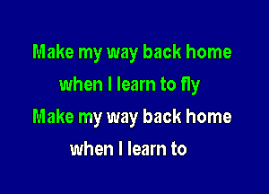 Make my way back home

when I learn to fly

Make my way back home
when I learn to