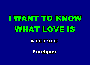 ll WANT TO KNOW
WHAT ILOVIE IIS

IN THE STYLE 0F

Foreigner