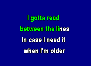 I gotta read

between the lines
In case I need it
when I'm older