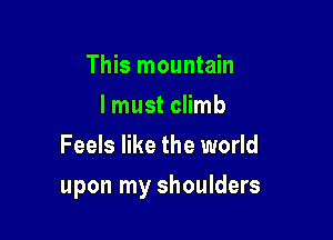 This mountain
I must climb
Feels like the world

upon my shoulders