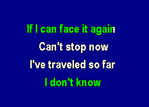If I can face it again

Can't stop now
I've traveled so far
I don't know