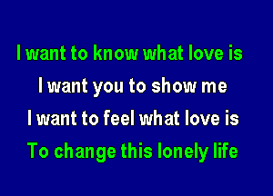 lwant to know what love is
I want you to show me
lwant to feel what love is

To change this lonely life