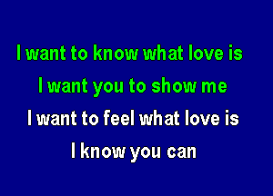 lwant to know what love is
I want you to show me
lwant to feel what love is

I know you can