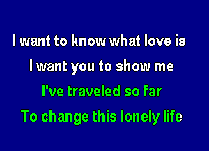 lwant to know what love is
I want you to show me
I've traveled so far

To change this lonely life