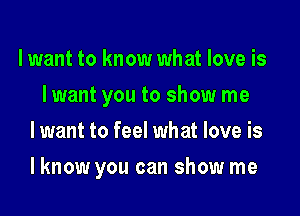 lwant to know what love is
I want you to show me
lwant to feel what love is

I know you can show me