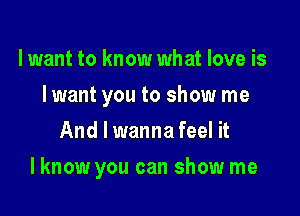 lwant to know what love is
I want you to show me
And I wanna feel it

I know you can show me