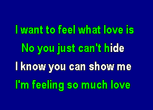 lwant to feel what love is
No you just can't hide
lknow you can show me

I'm feeling so much love