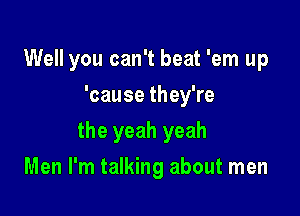 Well you can't beat 'em up
'cause they're

the yeah yeah

Men I'm talking about men