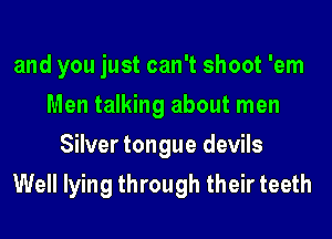 and you just can't shoot 'em
Men talking about men
Silver tongue devils
Well lying through their teeth