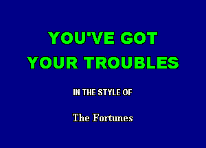 YOU'VE GOT
YOUR TROUBLES

III THE SIYLE OF

The Fortunes