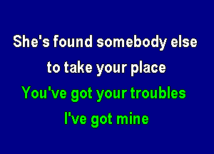 She's found somebody else

to take your place
You've got your troubles
I've got mine