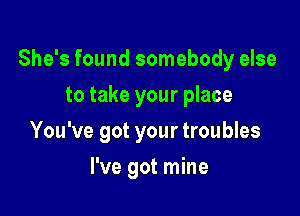 She's found somebody else

to take your place
You've got your troubles
I've got mine