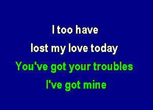 ltoo have

lost my love today

You've got your troubles
I've got mine