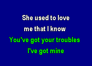 She used to love
me that I know

You've got your troubles

I've got mine