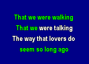 That we were walking

That we were talking
The way that lovers do
seem so long ago