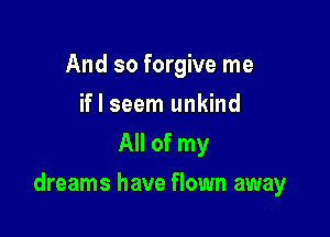 And so forgive me
if I seem unkind
All of my

dreams have flown away