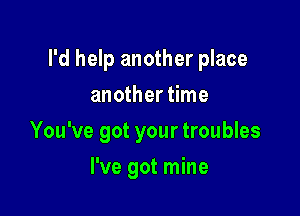 I'd help another place
another time

You've got your troubles

I've got mine