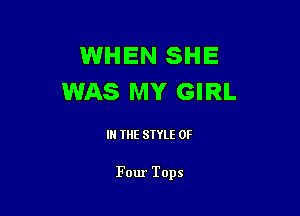 WHEN SHE
WAS MY GIRL

IN THE STYLE 0F

Four Tops