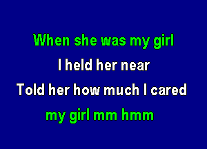 When she was my girl

lheld her near
Told her how much I cared
my girl mm hmm