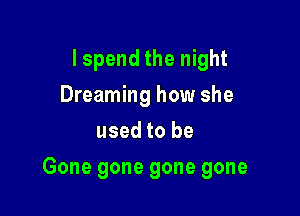 IspendtheI ght
Dreaming how she
usedtobe

Gone gone gone gone